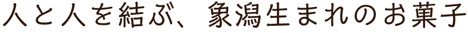 人と人を結ぶ、象潟生まれのお菓子